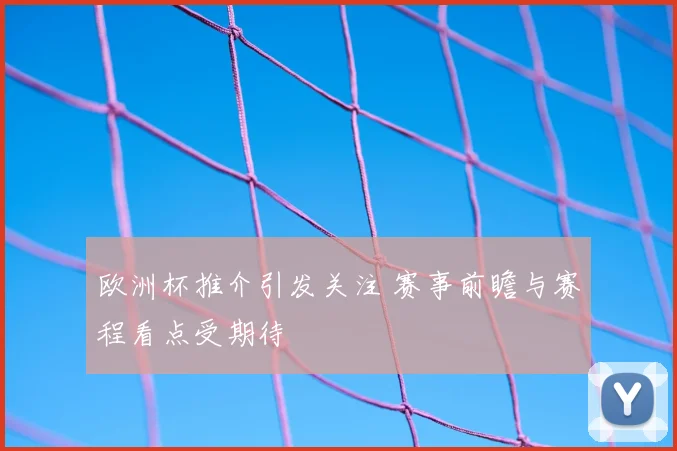 欧洲杯推介引发关注 赛事前瞻与赛程看点受期待