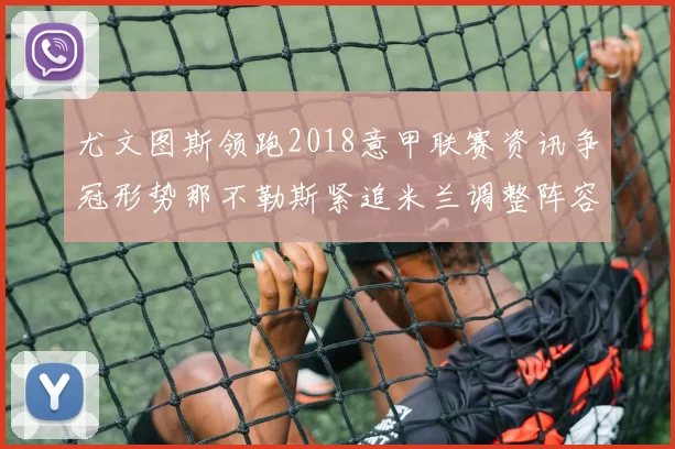 尤文图斯领跑2018意甲联赛资讯争冠形势那不勒斯紧追米兰调整阵容备战后半程