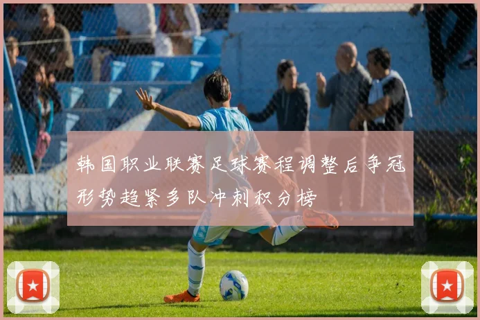 韩国职业联赛足球赛程调整后争冠形势趋紧多队冲刺积分榜