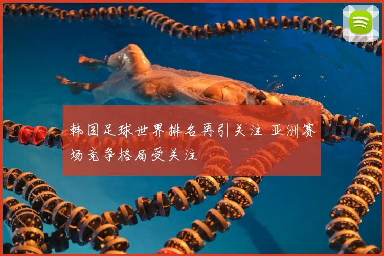 韩国足球世界排名再引关注 亚洲赛场竞争格局受关注
