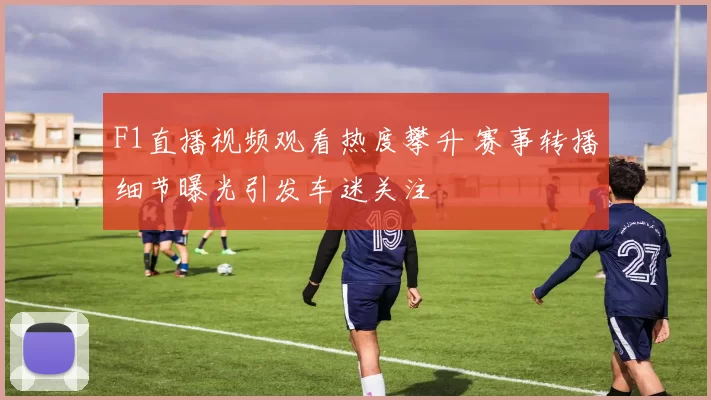 F1直播视频观看热度攀升 赛事转播细节曝光引发车迷关注
