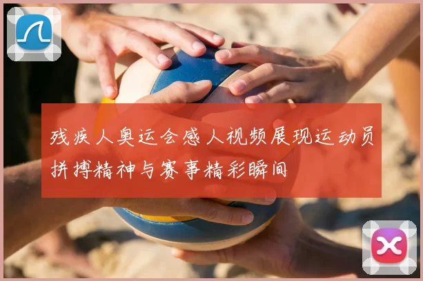 残疾人奥运会感人视频展现运动员拼搏精神与赛事精彩瞬间