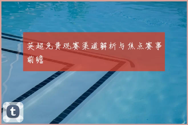 英超免费观赛渠道解析与焦点赛事前瞻