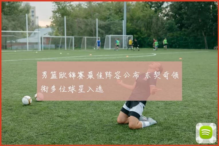 男篮欧锦赛最佳阵容公布 东契奇领衔多位球星入选