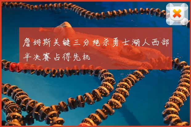 詹姆斯关键三分绝杀勇士湖人西部半决赛占得先机