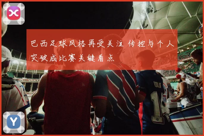 巴西足球风格再受关注 传控与个人突破成比赛关键看点