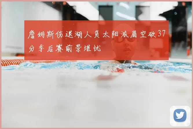 詹姆斯伤退湖人负太阳浓眉空砍37分季后赛前景堪忧