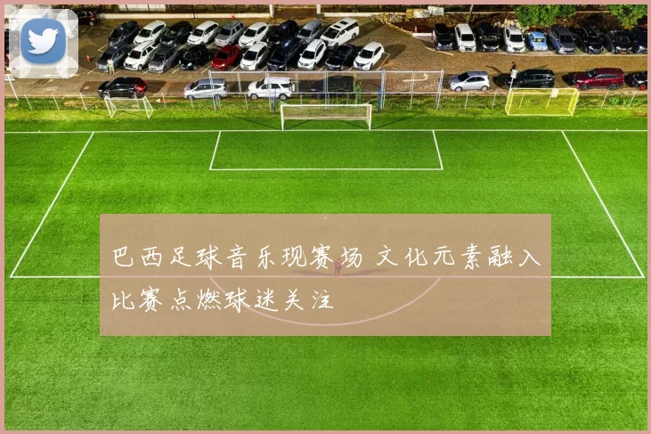 巴西足球音乐现赛场 文化元素融入比赛点燃球迷关注