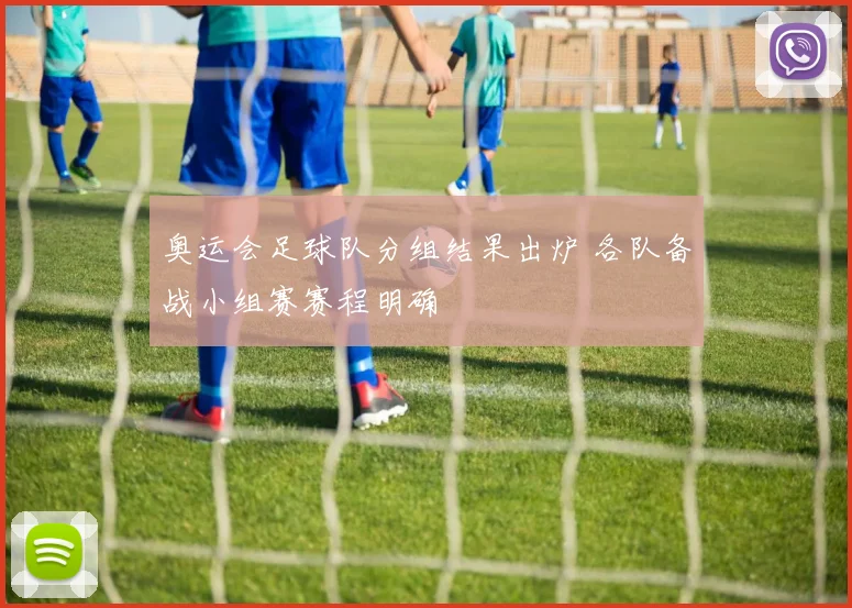 奥运会足球队分组结果出炉 各队备战小组赛赛程明确