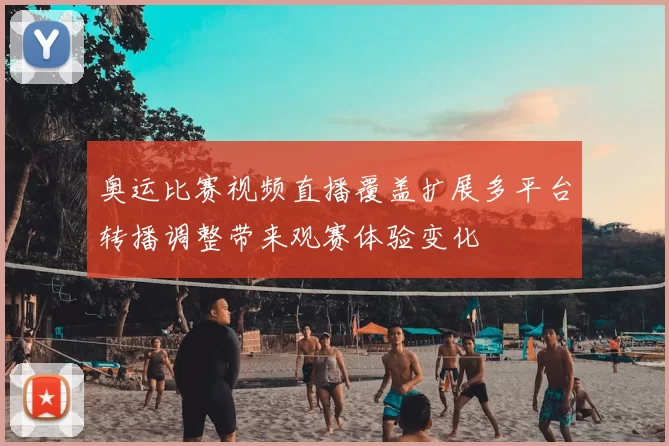 奥运比赛视频直播覆盖扩展多平台转播调整带来观赛体验变化