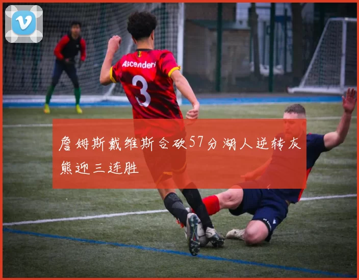 詹姆斯戴维斯合砍57分湖人逆转灰熊迎三连胜