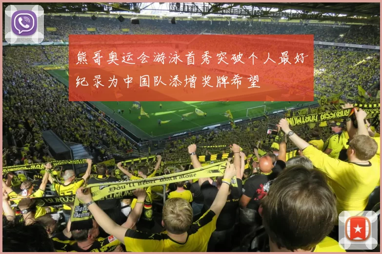 熊哥奥运会游泳首秀突破个人最好纪录为中国队添增奖牌希望