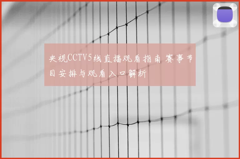 央视CCTV5线直播观看指南 赛事节目安排与观看入口解析