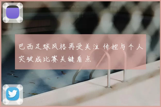 巴西足球风格再受关注 传控与个人突破成比赛关键看点