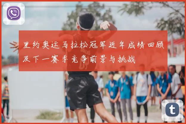 里约奥运马拉松冠军近年成绩回顾及下一赛季竞争前景与挑战