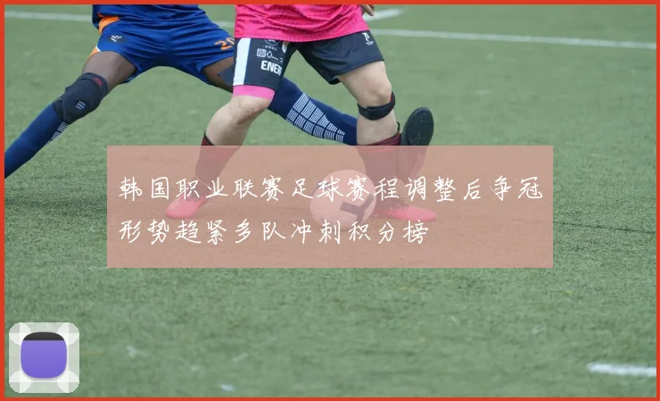 韩国职业联赛足球赛程调整后争冠形势趋紧多队冲刺积分榜