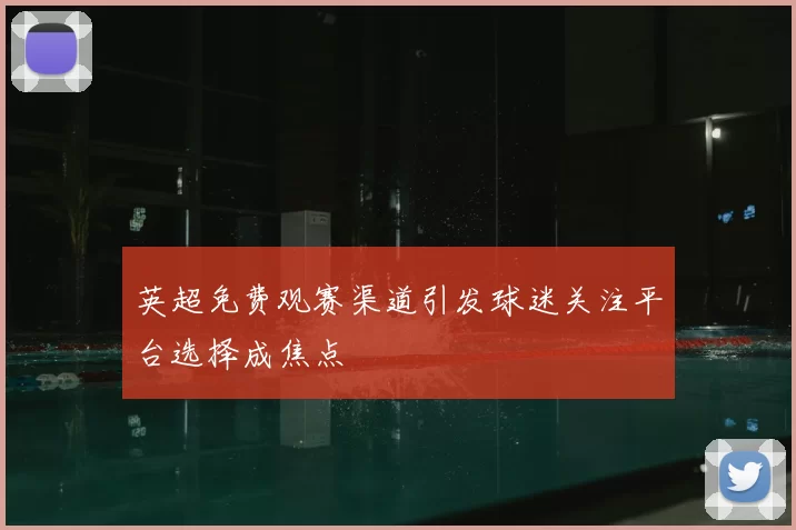 英超免费观赛渠道引发球迷关注平台选择成焦点