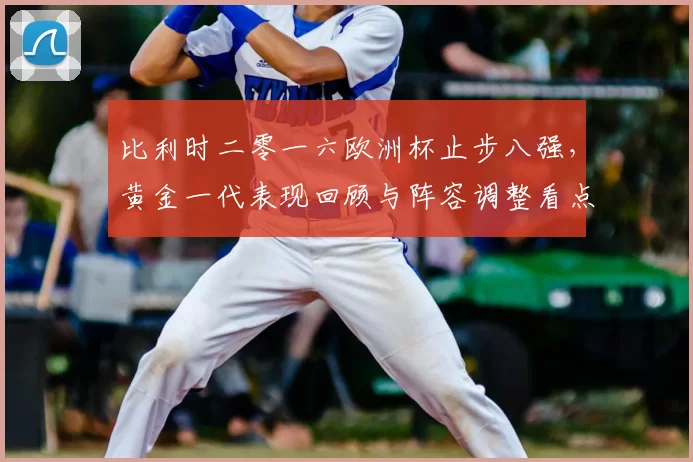 比利时二零一六欧洲杯止步八强，黄金一代表现回顾与阵容调整看点