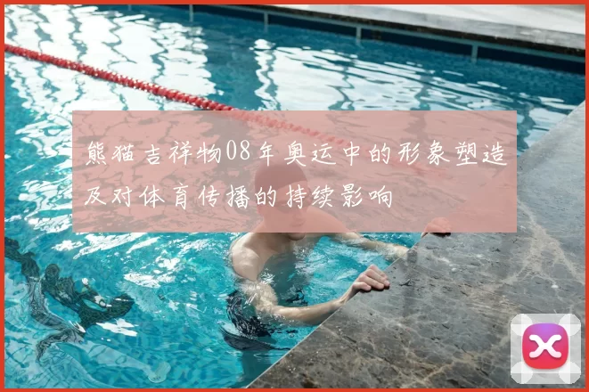 熊猫吉祥物08年奥运中的形象塑造及对体育传播的持续影响