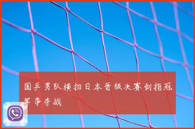 国乒男队横扫日本晋级决赛剑指冠军争夺战