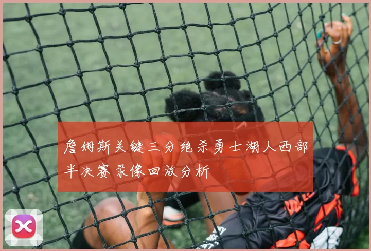 詹姆斯关键三分绝杀勇士湖人西部半决赛录像回放分析