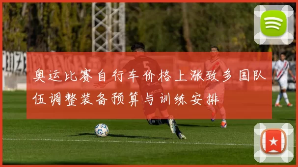 奥运比赛自行车价格上涨致多国队伍调整装备预算与训练安排