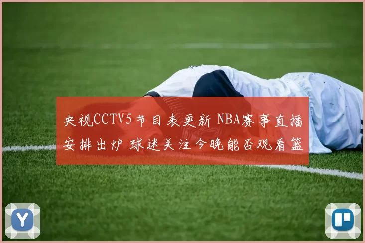央视CCTV5节目表更新 NBA赛事直播安排出炉 球迷关注今晚能否观看篮球比赛