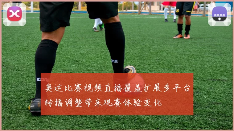 奥运比赛视频直播覆盖扩展多平台转播调整带来观赛体验变化