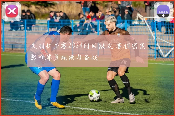 美洲杯正赛2024时间敲定 赛程密集影响球员轮换与备战