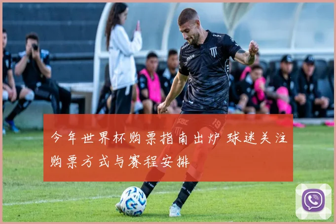 今年世界杯购票指南出炉 球迷关注购票方式与赛程安排