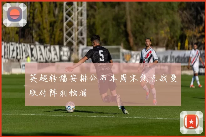 英超转播安排公布本周末焦点战曼联对阵利物浦