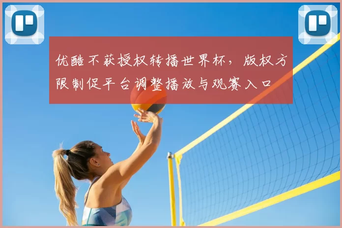 优酷不获授权转播世界杯，版权方限制促平台调整播放与观赛入口