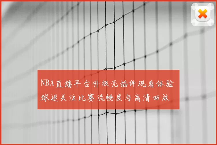 NBA直播平台升级无插件观看体验 球迷关注比赛流畅度与高清回放