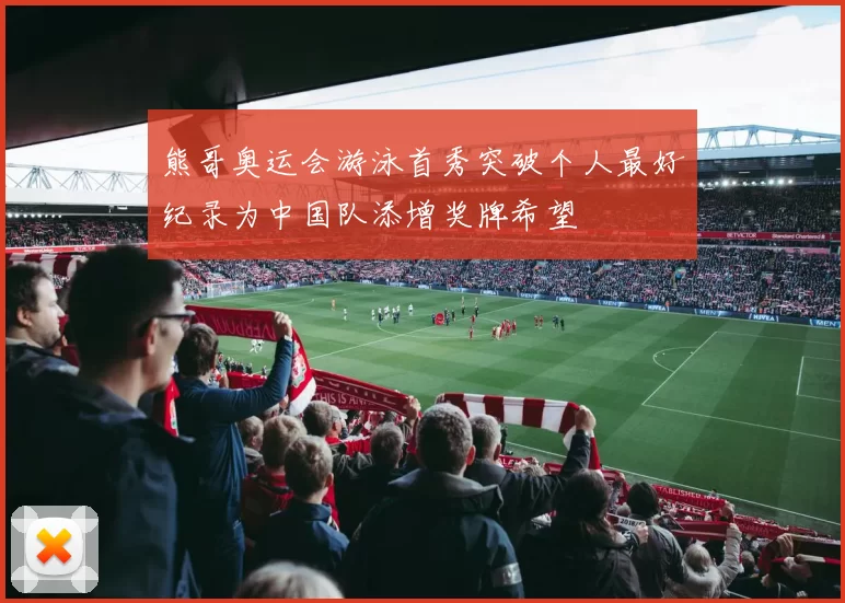 熊哥奥运会游泳首秀突破个人最好纪录为中国队添增奖牌希望