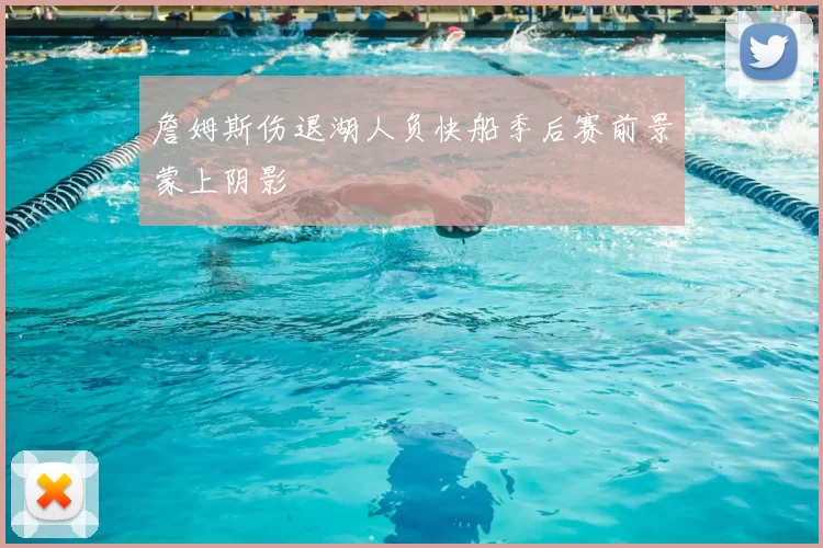 詹姆斯伤退湖人负快船季后赛前景蒙上阴影