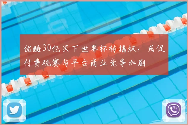 优酷30亿买下世界杯转播权，或促付费观赛与平台商业竞争加剧