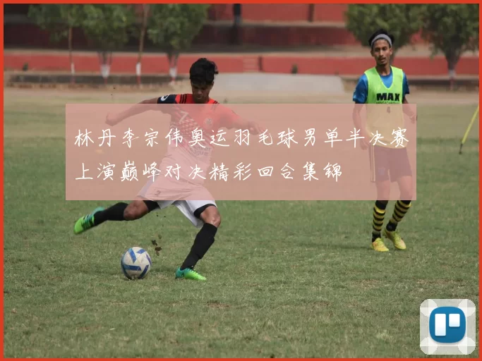 林丹李宗伟奥运羽毛球男单半决赛上演巅峰对决精彩回合集锦