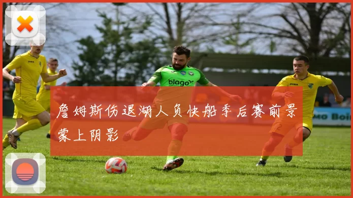 詹姆斯伤退湖人负快船季后赛前景蒙上阴影