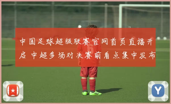 中国足球超级联赛官网首页直播开启 中超多场对决赛前看点集中发布