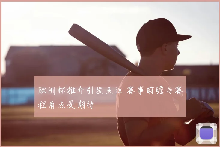 欧洲杯推介引发关注 赛事前瞻与赛程看点受期待