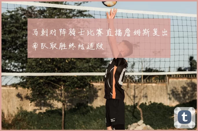 马刺对阵骑士比赛直播詹姆斯复出率队取胜终结连败