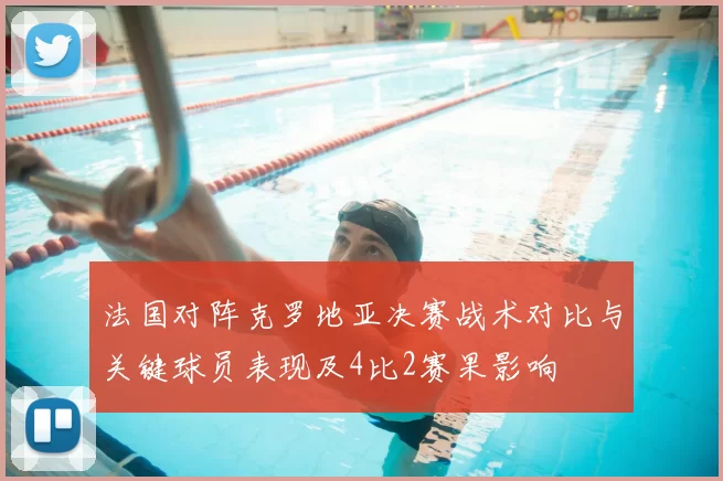 法国对阵克罗地亚决赛战术对比与关键球员表现及4比2赛果影响