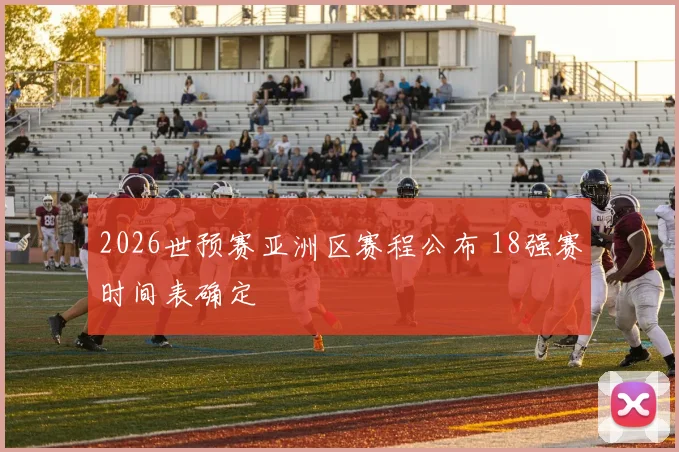 2026世预赛亚洲区赛程公布 18强赛时间表确定