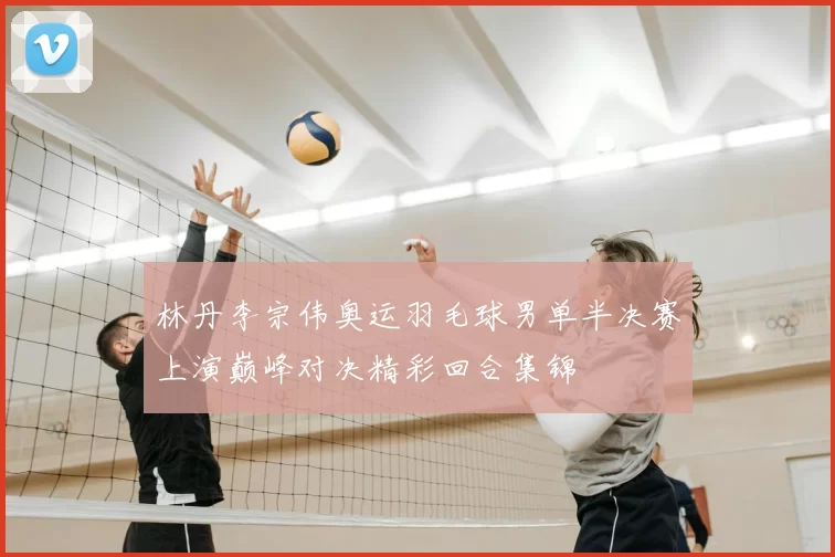 林丹李宗伟奥运羽毛球男单半决赛上演巅峰对决精彩回合集锦