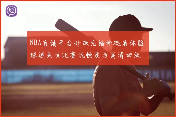 NBA直播平台升级无插件观看体验 球迷关注比赛流畅度与高清回放