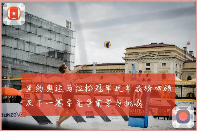 里约奥运马拉松冠军近年成绩回顾及下一赛季竞争前景与挑战