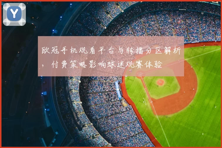 欧冠手机观看平台与转播分区解析，付费策略影响球迷观赛体验