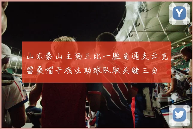 山东泰山主场三比一胜南通支云克雷桑帽子戏法助球队取关键三分