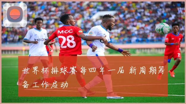 世界杯排球赛每四年一届 新周期筹备工作启动