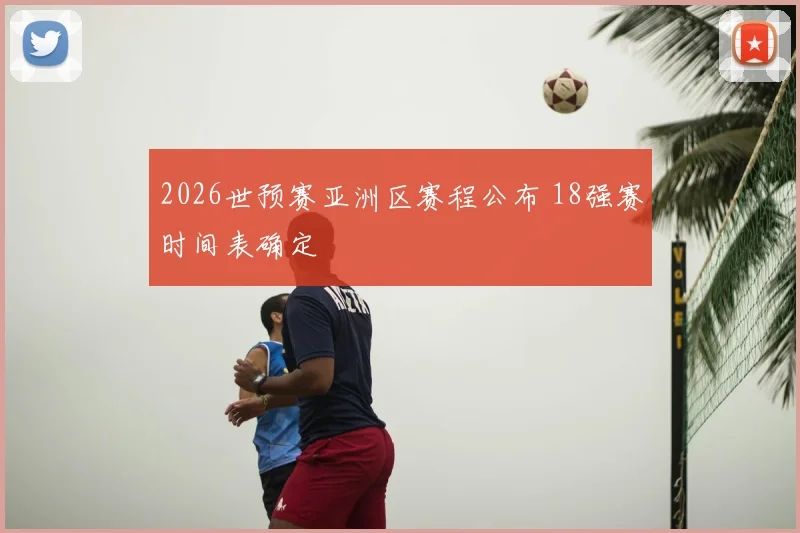 2026世预赛亚洲区赛程公布 18强赛时间表确定